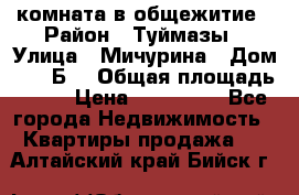 комната в общежитие › Район ­ Туймазы › Улица ­ Мичурина › Дом ­ 17“Б“ › Общая площадь ­ 14 › Цена ­ 500 000 - Все города Недвижимость » Квартиры продажа   . Алтайский край,Бийск г.